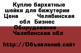 Куплю бархатные шейки для бижутерии › Цена ­ 100 - Челябинская обл. Бизнес » Оборудование   . Челябинская обл.